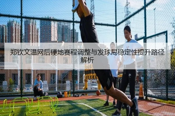 郑钦文温网后硬地赛程调整与发球局稳定性提升路径解析